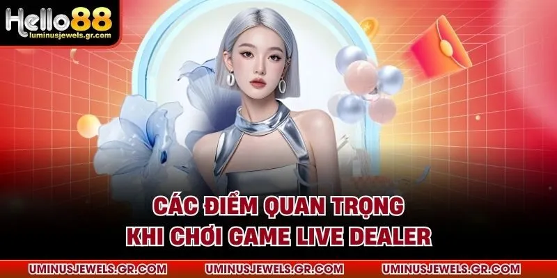 Các điểm quan trọng khi chơi game live dealer