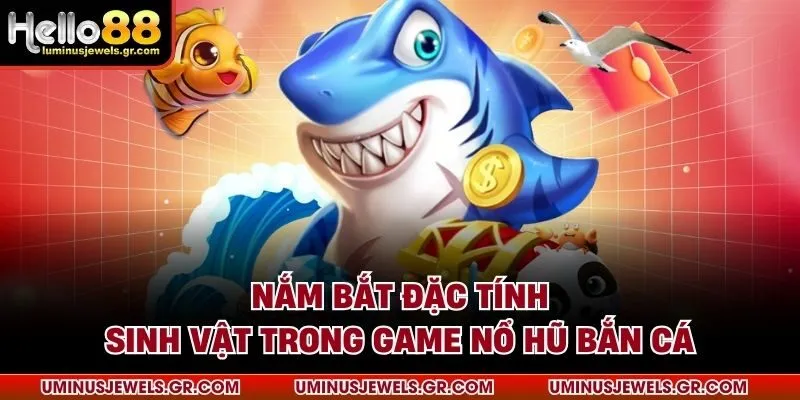 Nắm bắt đặc tính sinh vật trong game nổ hũ bắn cá