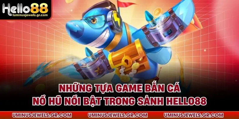 Những tựa game bắn cá nổ hũ nổi bật trong sảnh HELLO88
