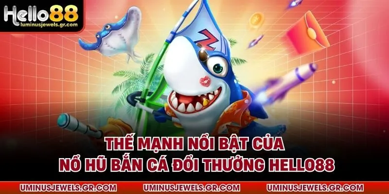 Thế mạnh nổi bật của nổ hũ bắn cá đổi thưởng HELLO88